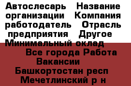 Автослесарь › Название организации ­ Компания-работодатель › Отрасль предприятия ­ Другое › Минимальный оклад ­ 25 000 - Все города Работа » Вакансии   . Башкортостан респ.,Мечетлинский р-н